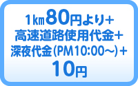 1㎞80円より＋高速道路使用代金＋深夜代金(PM10：00〜)＋10円